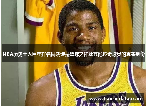 NBA历史十大巨星排名揭晓谁是篮球之神及其他传奇球员的真实身份