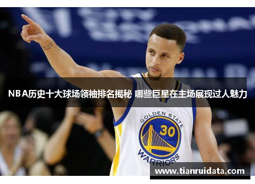 NBA历史十大球场领袖排名揭秘 哪些巨星在主场展现过人魅力