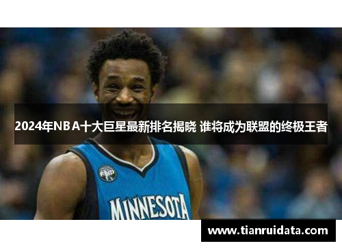 2024年NBA十大巨星最新排名揭晓 谁将成为联盟的终极王者