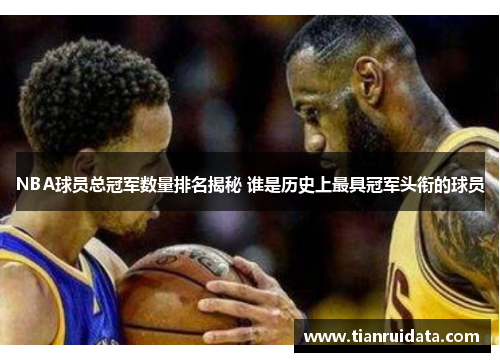 NBA球员总冠军数量排名揭秘 谁是历史上最具冠军头衔的球员